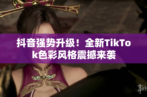 抖音强势升级！全新TikTok色彩风格震撼来袭