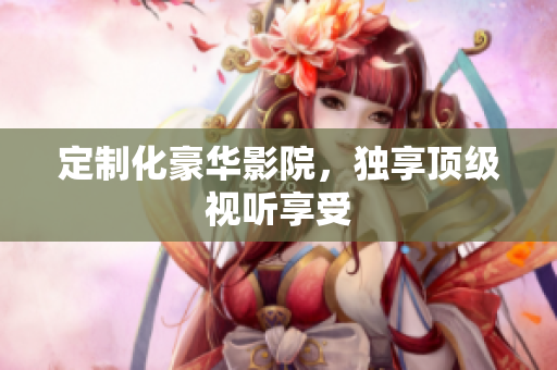 定制化豪华影院，独享顶级视听享受