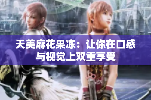 天美麻花果冻：让你在口感与视觉上双重享受
