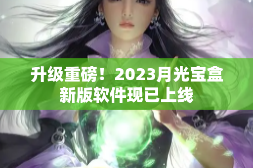 升级重磅！2023月光宝盒新版软件现已上线