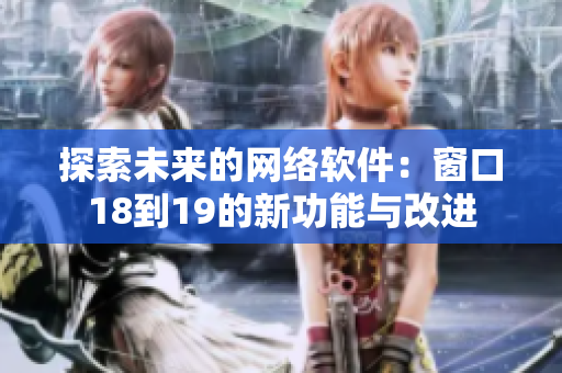 探索未来的网络软件：窗口18到19的新功能与改进
