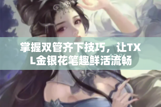 掌握双管齐下技巧，让TXL金银花笔趣鲜活流畅