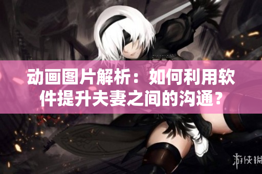 动画图片解析：如何利用软件提升夫妻之间的沟通？