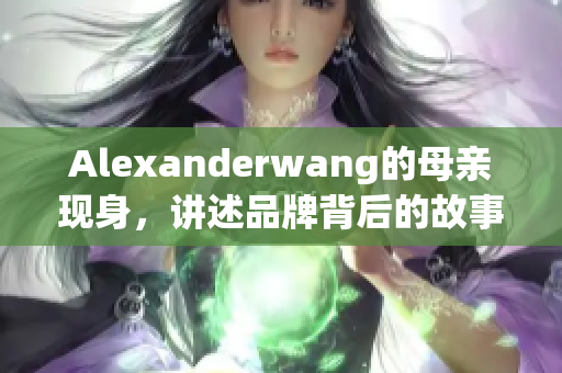 Alexanderwang的母亲现身，讲述品牌背后的故事