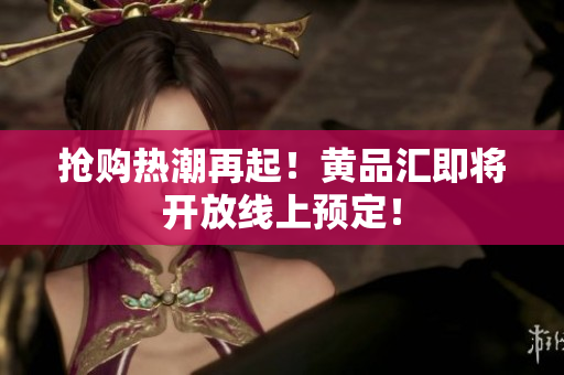 抢购热潮再起！黄品汇即将开放线上预定！