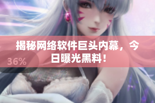 揭秘网络软件巨头内幕，今日曝光黑料！