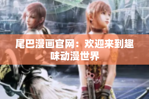 尾巴漫画官网：欢迎来到趣味动漫世界