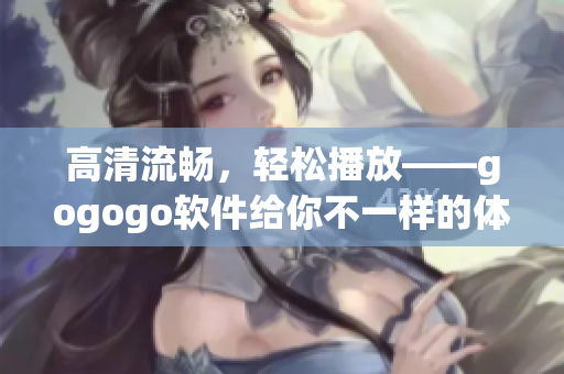 高清流畅，轻松播放——gogogo软件给你不一样的体验