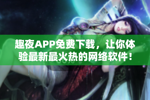 趣夜APP免费下载，让你体验最新最火热的网络软件！