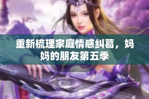 重新梳理家庭情感纠葛，妈妈的朋友第五季