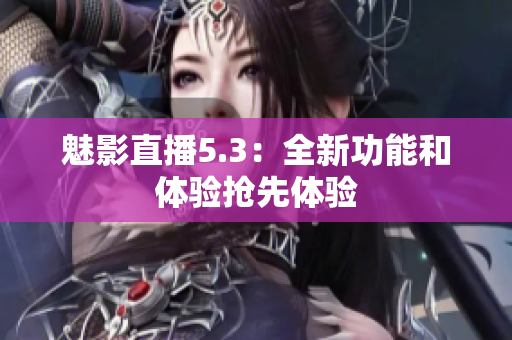 魅影直播5.3：全新功能和体验抢先体验
