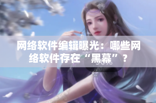 网络软件编辑曝光：哪些网络软件存在“黑幕”？
