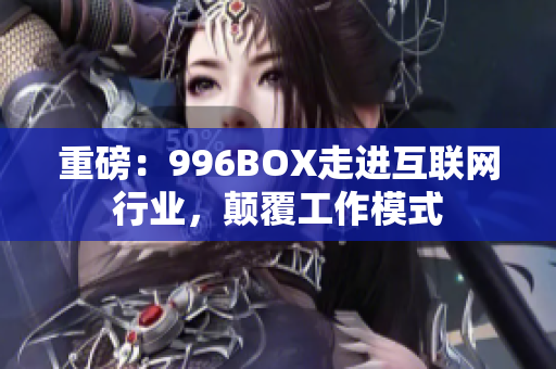 重磅：996BOX走进互联网行业，颠覆工作模式