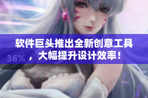 软件巨头推出全新创意工具，大幅提升设计效率！