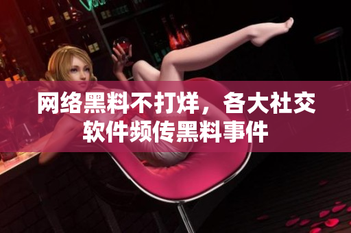 网络黑料不打烊，各大社交软件频传黑料事件