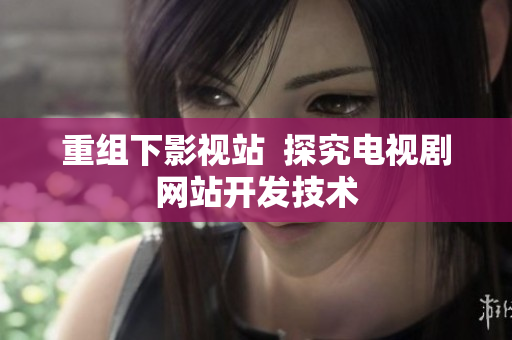 重组下影视站  探究电视剧网站开发技术