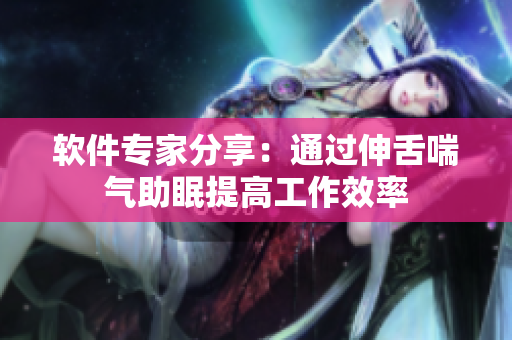 软件专家分享：通过伸舌喘气助眠提高工作效率