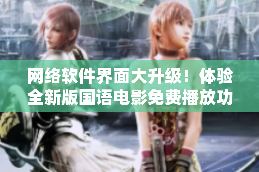 网络软件界面大升级！体验全新版国语电影免费播放功能