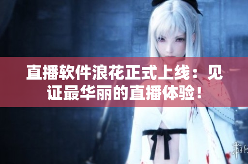 直播软件浪花正式上线：见证最华丽的直播体验！