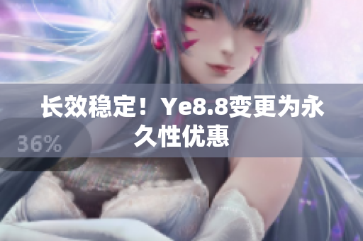 长效稳定！Ye8.8变更为永久性优惠