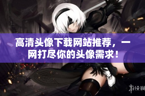 高清头像下载网站推荐，一网打尽你的头像需求！