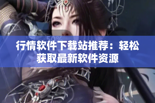 行情软件下载站推荐：轻松获取最新软件资源