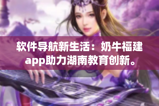 软件导航新生活：奶牛福建app助力湖南教育创新。
