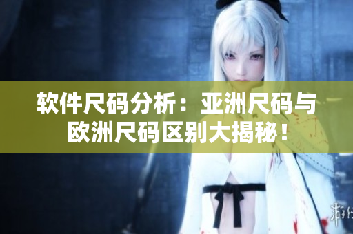 软件尺码分析：亚洲尺码与欧洲尺码区别大揭秘！