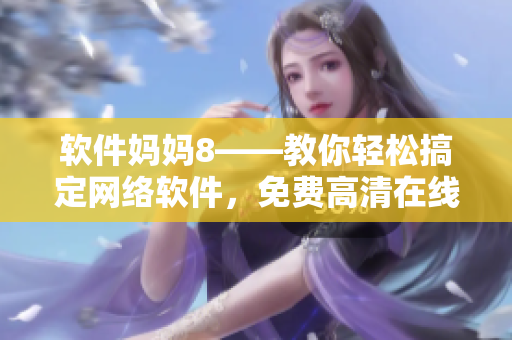 软件妈妈8——教你轻松搞定网络软件，免费高清在线学习