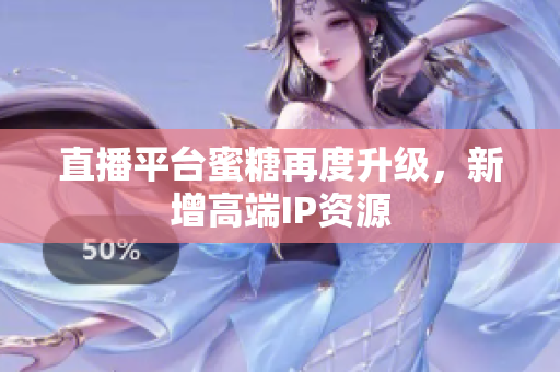 直播平台蜜糖再度升级，新增高端IP资源