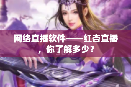 网络直播软件——红杏直播，你了解多少？