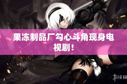 果冻制品厂勾心斗角现身电视剧！