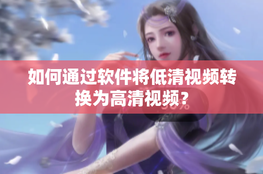 如何通过软件将低清视频转换为高清视频？