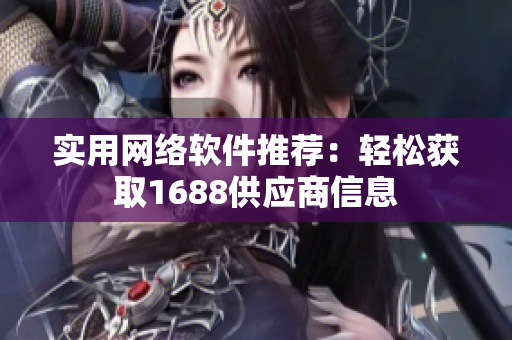 实用网络软件推荐：轻松获取1688供应商信息