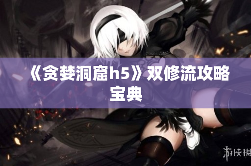 《贪婪洞窟h5》双修流攻略宝典
