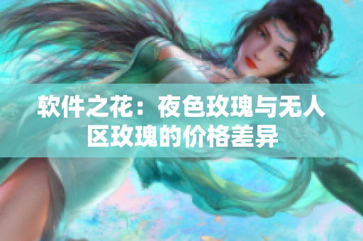 软件之花：夜色玫瑰与无人区玫瑰的价格差异