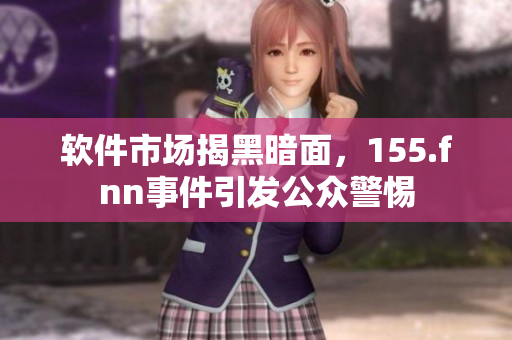软件市场揭黑暗面，155.fnn事件引发公众警惕