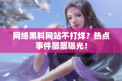 网络黑料网站不打烊？热点事件屡屡曝光！