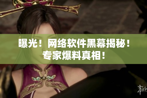 曝光！网络软件黑幕揭秘！专家爆料真相！