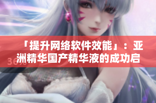 「提升网络软件效能」：亚洲精华国产精华液的成功启示