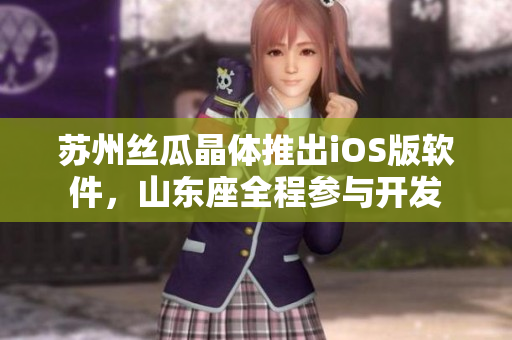 苏州丝瓜晶体推出iOS版软件，山东座全程参与开发