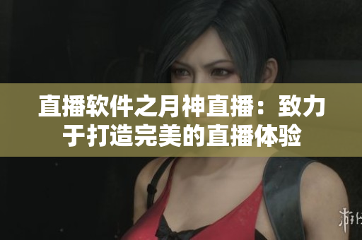 直播软件之月神直播：致力于打造完美的直播体验