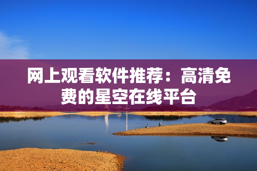网上观看软件推荐：高清免费的星空在线平台