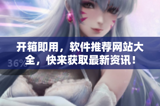 开箱即用，软件推荐网站大全，快来获取最新资讯！