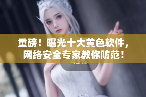 重磅！曝光十大黄色软件，网络安全专家教你防范！