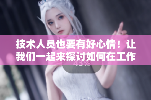 技术人员也要有好心情！让我们一起来探讨如何在工作压力下保持轻松愉悦