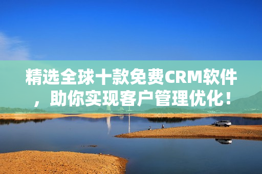 精选全球十款免费CRM软件，助你实现客户管理优化！