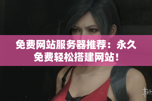 免费网站服务器推荐：永久免费轻松搭建网站！