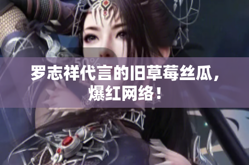 罗志祥代言的旧草莓丝瓜，爆红网络！