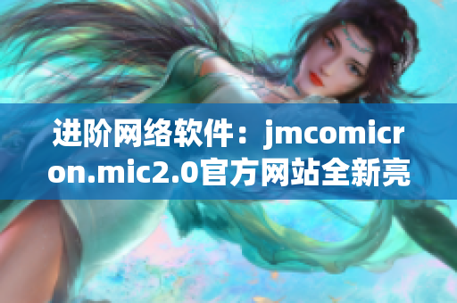 进阶网络软件：jmcomicron.mic2.0官方网站全新亮相！